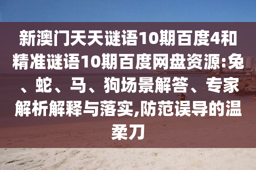 新澳门天天谜语10期百度4和精准谜语10期百度网盘资源:兔、蛇、马、狗场景解答、专家解析解释与落实,防范误导的温柔刀