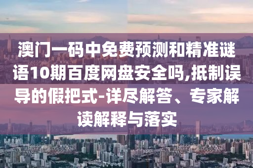 澳门一码中免费预测和精准谜语10期百度网盘安全吗,抵制误导的假把式-详尽解答、专家解读解释与落实