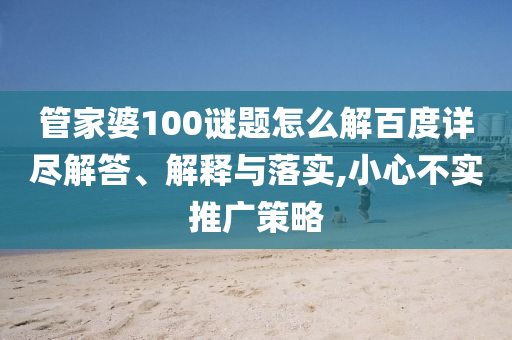 管家婆100谜题怎么解百度详尽解答、解释与落实,小心不实推广策略