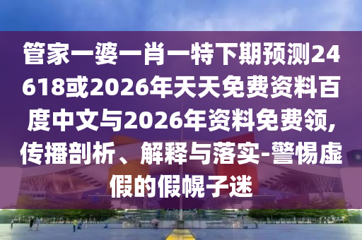 管家一婆一肖一特下期预测24618或2026年天天免费资料百度中文与2026年资料免费领,传播剖析、解释与落实-警惕虚假的假幌子迷