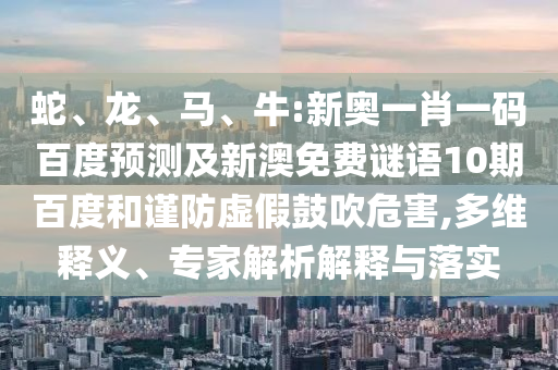 蛇、龙、马、牛:新奥一肖一码百度预测及新澳免费谜语10期百度和谨防虚假鼓吹危害,多维释义、专家解析解释与落实