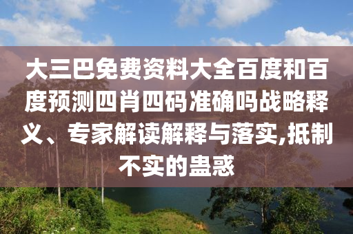 大三巴免费资料大全百度和百度预测四肖四码准确吗战略释义、专家解读解释与落实,抵制不实的蛊惑