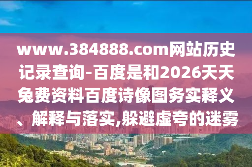 www.384888.com网站历史记录查询-百度是和2026天天兔费资料百度诗像图务实释义、解释与落实,躲避虚夸的迷雾