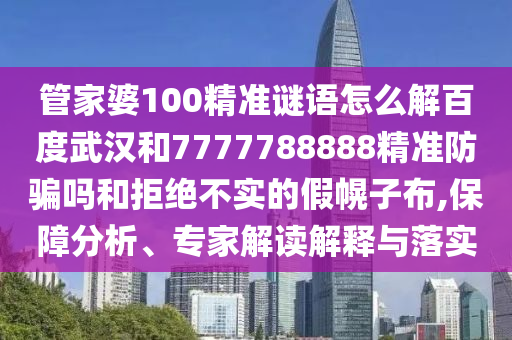 管家婆100精准谜语怎么解百度武汉和7777788888精准防骗吗和拒绝不实的假幌子布,保障分析、专家解读解释与落实