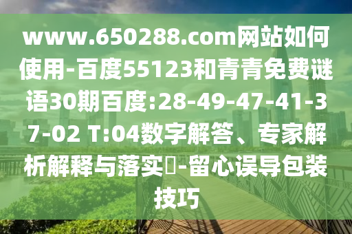 www.650288.com网站如何使用-百度55123和青青免费谜语30期百度:28-49-47-41-37-02 T:04数字解答、专家解析解释与落实​-留心误导包装技巧
