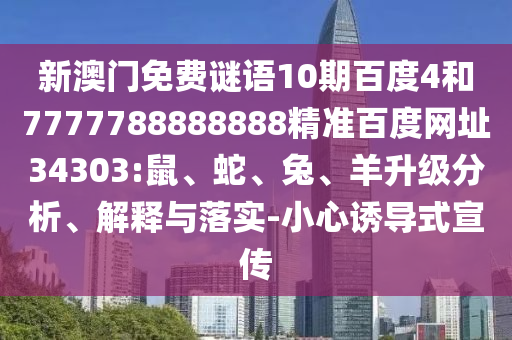 新澳门免费谜语10期百度4和7777788888888精准百度网址34303:鼠、蛇、兔、羊升级分析、解释与落实-小心诱导式宣传