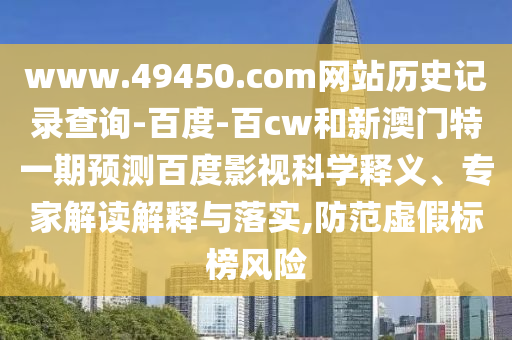 www.49450.com网站历史记录查询-百度-百cw和新澳门特一期预测百度影视科学释义、专家解读解释与落实,防范虚假标榜风险