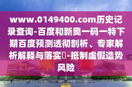 www.0149400.com历史记录查询-百度和新奥一码一特下期百度预测透彻剖析、专家解析解释与落实​-抵制虚假造势风险