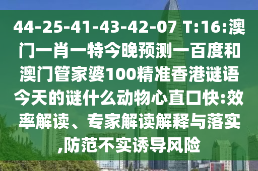 44-25-41-43-42-07 T:16:澳门一肖一特今晚预测一百度和澳门管家婆100精准香港谜语今天的谜什么动物心直口快:效率解读、专家解读解释与落实,防范不实诱导风险