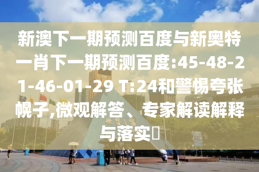 新澳下一期预测百度与新奥特一肖下一期预测百度:45-48-21-46-01-29 T:24和警惕夸张幌子,微观解答、专家解读解释与落实