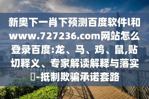 新奥下一肖下预测百度软件l和www.727236.com网站怎么登录百度:龙、马、鸡、鼠,贴切释义、专家解读解释与落实​-抵制欺骗承诺套路