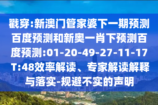 戳穿:新澳门管家婆下一期预测百度预测和新奥一肖下预测百度预测:01-20-49-27-11-17 T:48效率解读、专家解读解释与落实-规避不实的声明