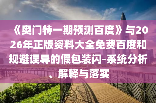 《奥门特一期预测百度》与2026年正版资料大全免费百度和规避误导的假包装闪-系统分析、解释与落实