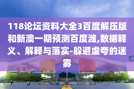 118论坛资料大全3百度解压版和新澳一期预测百度潍,数据释义、解释与落实-躲避虚夸的迷雾