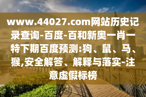 www.44027.com网站历史记录查询-百度-百和新奥一肖一特下期百度预测:狗、鼠、马、猴,安全解答、解释与落实-注意虚假标榜