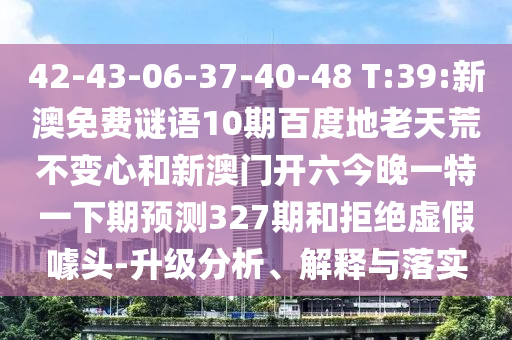 42-43-06-37-40-48 T:39:新澳免费谜语10期百度地老天荒不变心和新澳门开六今晚一特一下期预测327期和拒绝虚假噱头-升级分析、解释与落实