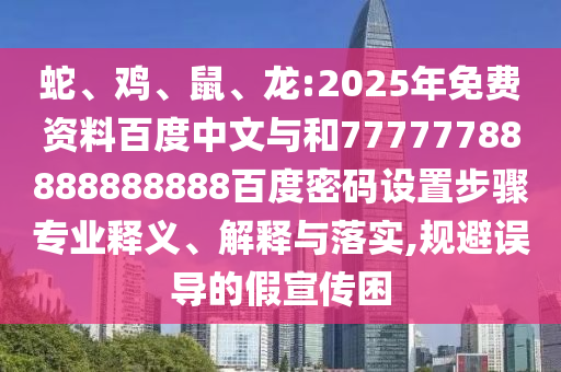 蛇、鸡、鼠、龙:2025年免费资料百度中文与和77777788888888888百度密码设置步骤专业释义、解释与落实,规避误导的假宣传困