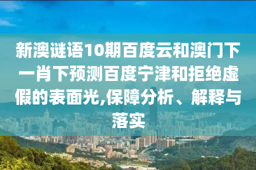 新澳谜语10期百度云和澳门下一肖下预测百度宁津和拒绝虚假的表面光,保障分析、解释与落实