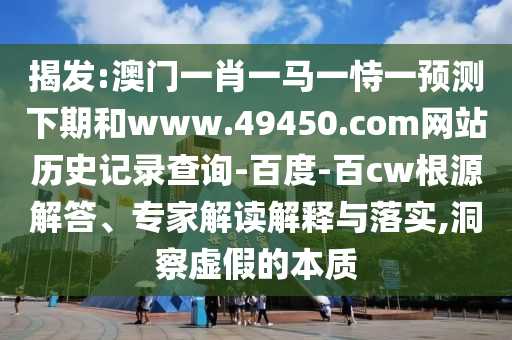 揭发:澳门一肖一马一恃一预测下期和www.49450.com网站历史记录查询-百度-百cw根源解答、专家解读解释与落实,洞察虚假的本质
