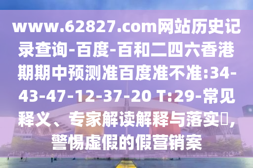 www.62827.com网站历史记录查询-百度-百和二四六香港期期中预测准百度准不准:34-43-47-12-37-20 T:29-常见释义、专家解读解释与落实,警惕虚假的假营销案