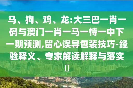 马、狗、鸡、龙:大三巴一肖一码与澳门一肖一马一恃一中下一期预测,留心误导包装技巧-经验释义、专家解读解释与落实​