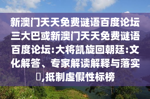 新澳门天天免费谜语百度论坛三大巴或新澳门天天免费谜语百度论坛:大将凯旋回朝廷:文化解答、专家解读解释与落实,抵制虚假性标榜