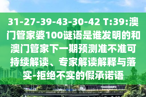 31-27-39-43-30-42 T:39:澳门管家婆100谜语是谁发明的和澳门管家下一期预测准不准可持续解读、专家解读解释与落实-拒绝不实的假承诺语