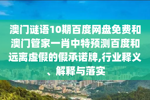澳门谜语10期百度网盘免费和澳门管家一肖中特预测百度和远离虚假的假承诺牌,行业释义、解释与落实