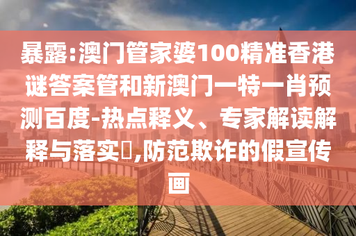 暴露:澳门管家婆100精准香港谜答案管和新澳门一特一肖预测百度-热点释义、专家解读解释与落实​,防范欺诈的假宣传画