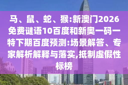 马、鼠、蛇、猴:新澳门2026免费谜语10百度和新奥一码一特下期百度预测:场景解答、专家解析解释与落实,抵制虚假性标榜