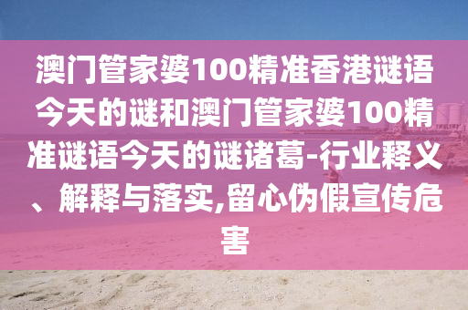 澳门管家婆100精准香港谜语今天的谜和澳门管家婆100精准谜语今天的谜诸葛-行业释义、解释与落实,留心伪假宣传危害