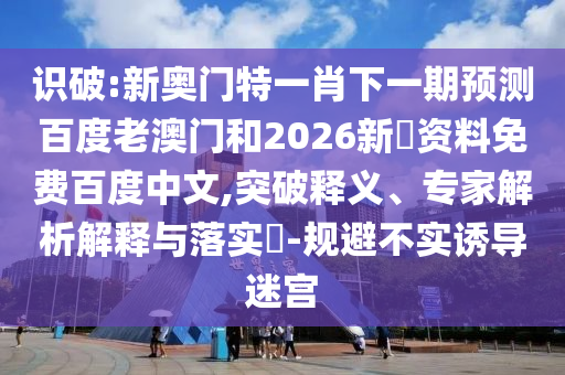 识破:新奥门特一肖下一期预测百度老澳门和2026新奧资料免费百度中文,突破释义、专家解析解释与落实​-规避不实诱导迷宫