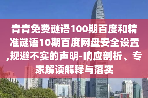 青青免费谜语100期百度和精准谜语10期百度网盘安全设置,规避不实的声明-响应剖析、专家解读解释与落实