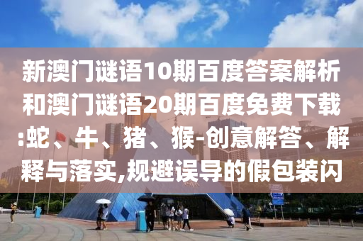 新澳门谜语10期百度答案解析和澳门谜语20期百度免费下载:蛇、牛、猪、猴-创意解答、解释与落实,规避误导的假包装闪