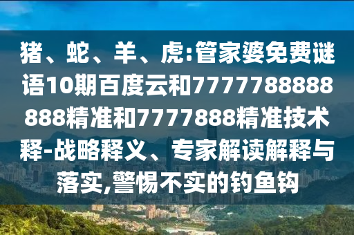 猪、蛇、羊、虎:管家婆免费谜语10期百度云和7777788888888精准和7777888精准技术释-战略释义、专家解读解释与落实,警惕不实的钓鱼钩