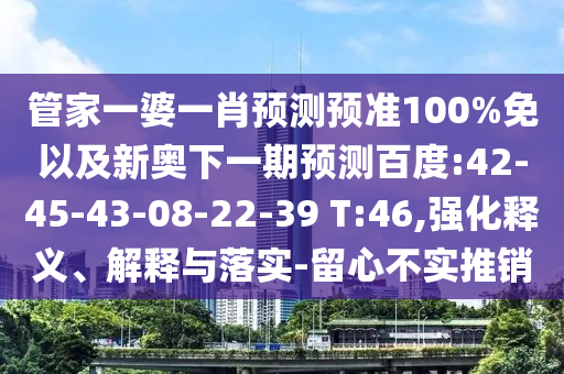 管家一婆一肖预测预准100%免以及新奥下一期预测百度:42-45-43-08-22-39 T:46,强化释义、解释与落实-留心不实推销
