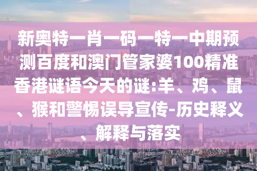 新奥特一肖一码一特一中期预测百度和澳门管家婆100精准香港谜语今天的谜:羊、鸡、鼠、猴和警惕误导宣传-历史释义、解释与落实