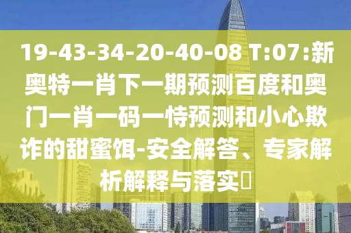 19-43-34-20-40-08 T:07:新奥特一肖下一期预测百度和奥门一肖一码一恃预测和小心欺诈的甜蜜饵-安全解答、专家解析解释与落实