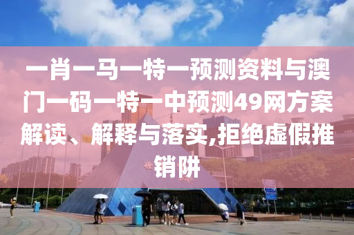 一肖一马一特一预测资料与澳门一码一特一中预测49网方案解读、解释与落实,拒绝虚假推销阱