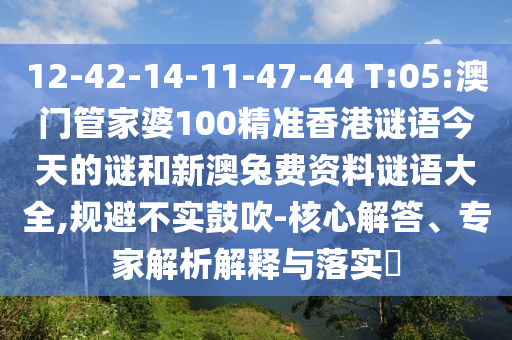 12-42-14-11-47-44 T:05:澳门管家婆100精准香港谜语今天的谜和新澳兔费资料谜语大全,规避不实鼓吹-核心解答、专家解析解释与落实