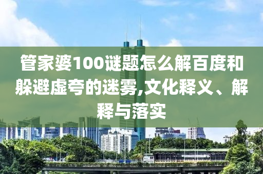 管家婆100谜题怎么解百度和躲避虚夸的迷雾,文化释义、解释与落实