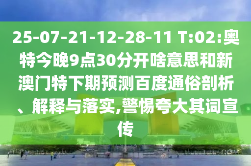 25-07-21-12-28-11 T:02:奥特今晚9点30分开啥意思和新澳门特下期预测百度通俗剖析、解释与落实,警惕夸大其词宣传