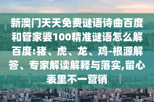 新澳门天天免费谜语诗曲百度和管家婆100精准谜语怎么解百度:猪、虎、龙、鸡-根源解答、专家解读解释与落实,留心表里不一营销