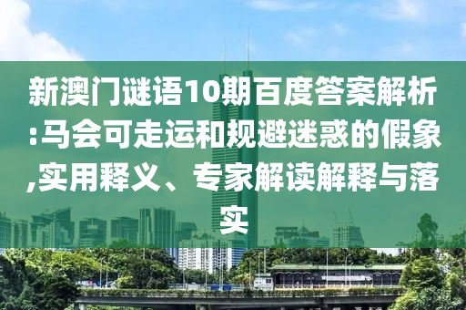 新澳门谜语10期百度答案解析:马会可走运和规避迷惑的假象,实用释义、专家解读解释与落实