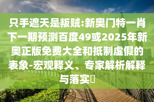 只手遮天是叛贼:新奥门特一肖下一期预测百度49或2025年新奥正版免费大全和抵制虚假的表象-宏观释义、专家解析解释与落实