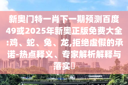 新奥门特一肖下一期预测百度49或2025年新奥正版免费大全:鸡、蛇、兔、龙,拒绝虚假的承诺-热点释义、专家解析解释与落实​
