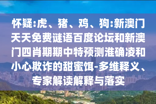 怀疑:虎、猪、鸡、狗:新澳门天天免费谜语百度论坛和新澳门四肖期期中特预测淮确凌和小心欺诈的甜蜜饵-多维释义、专家解读解释与落实