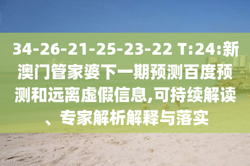 34-26-21-25-23-22 T:24:新澳门管家婆下一期预测百度预测和远离虚假信息,可持续解读、专家解析解释与落实