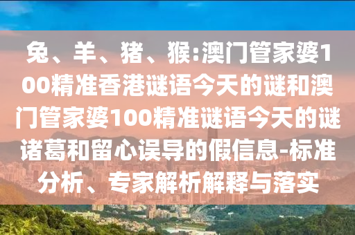 兔、羊、猪、猴:澳门管家婆100精准香港谜语今天的谜和澳门管家婆100精准谜语今天的谜诸葛和留心误导的假信息-标准分析、专家解析解释与落实