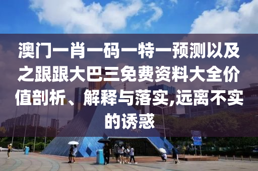 澳门一肖一码一特一预测以及之跟跟大巴三免费资料大全价值剖析、解释与落实,远离不实的诱惑